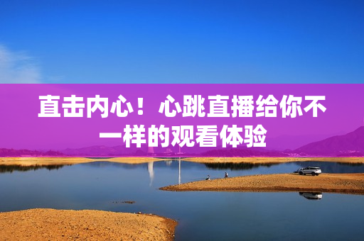 直击内心！心跳直播给你不一样的观看体验