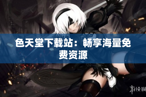 色天堂下载站：畅享海量免费资源