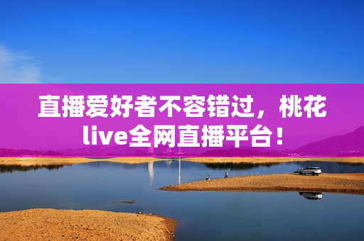 直播爱好者不容错过，桃花live全网直播平台！