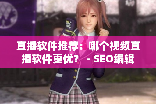 直播软件推荐：哪个视频直播软件更优？ - SEO编辑