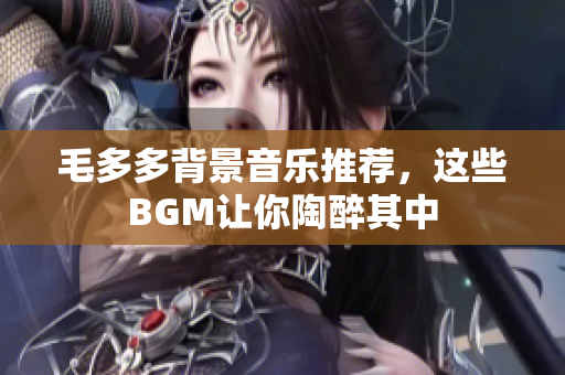 毛多多背景音乐推荐，这些BGM让你陶醉其中