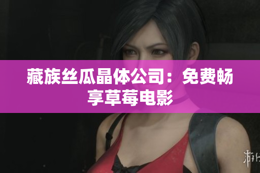 藏族丝瓜晶体公司：免费畅享草莓电影