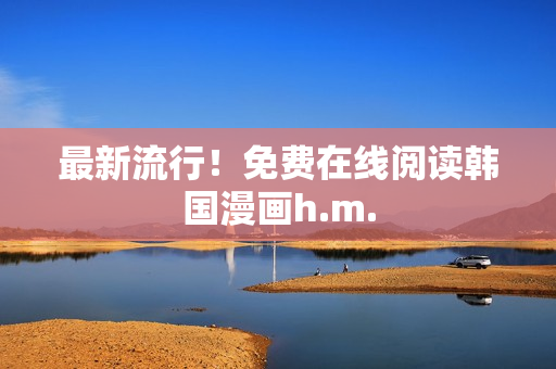 最新流行！免费在线阅读韩国漫画h.m.