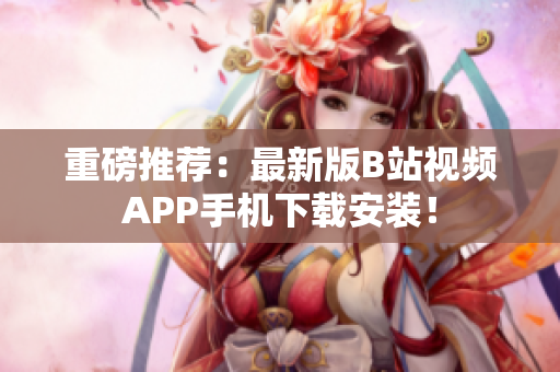 重磅推荐：最新版B站视频APP手机下载安装！