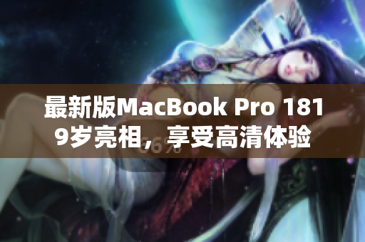 最新版MacBook Pro 1819岁亮相，享受高清体验