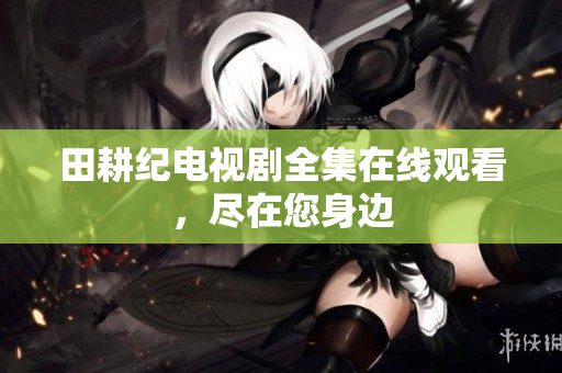 田耕纪电视剧全集在线观看，尽在您身边