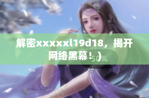解密xxxxxl19d18，揭开网络黑幕！)