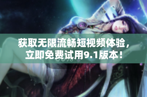 获取无限流畅短视频体验，立即免费试用9.1版本！