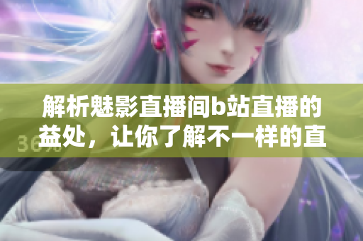 解析魅影直播间b站直播的益处，让你了解不一样的直播体验！