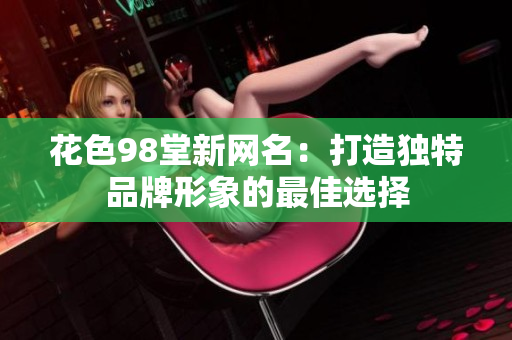 花色98堂新网名：打造独特品牌形象的最佳选择