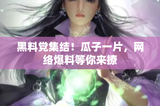 黑料党集结！瓜子一片，网络爆料等你来撩