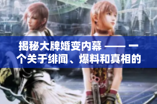 揭秘大牌婚变内幕 —— 一个关于绯闻、爆料和真相的故事