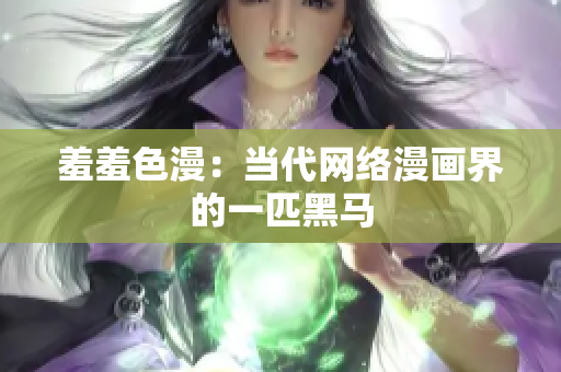 羞羞色漫：当代网络漫画界的一匹黑马