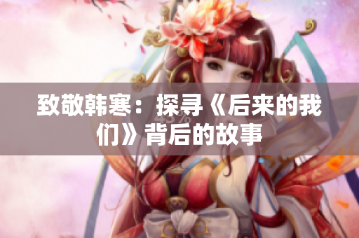 致敬韩寒：探寻《后来的我们》背后的故事
