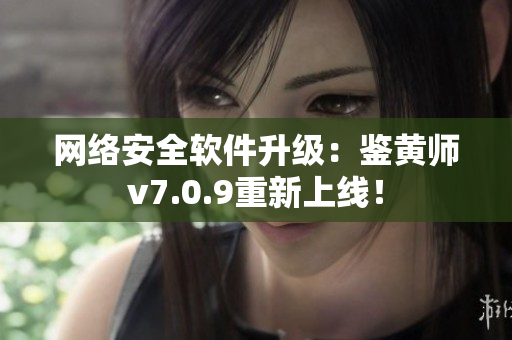 网络安全软件升级：鉴黄师v7.0.9重新上线！
