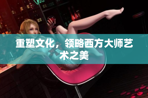 重塑文化，领略西方大师艺术之美