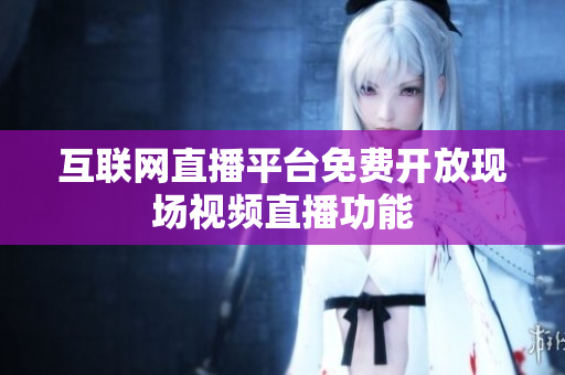 互联网直播平台免费开放现场视频直播功能