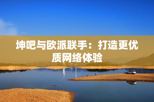 坤吧与欧派联手：打造更优质网络体验