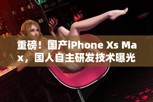 重磅！国产iPhone Xs Max，国人自主研发技术曝光