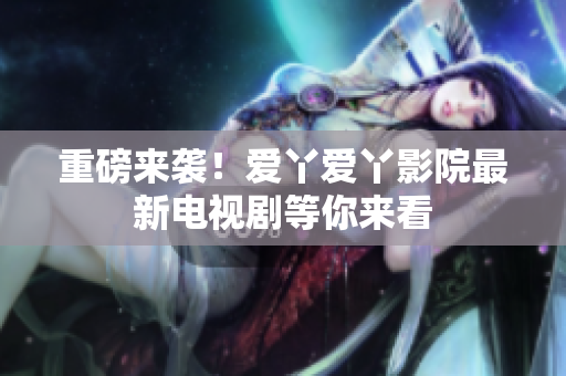 重磅来袭！爱丫爱丫影院最新电视剧等你来看