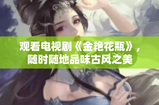 观看电视剧《金艳花瓶》，随时随地品味古风之美