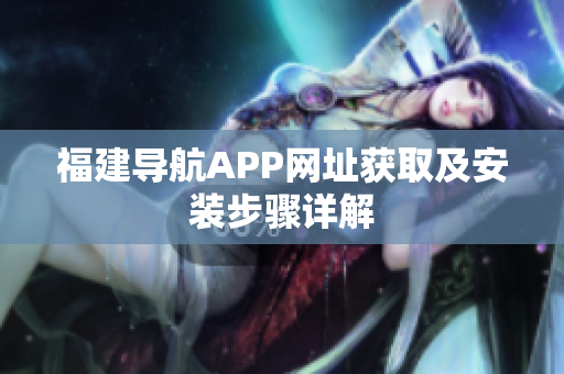 福建导航APP网址获取及安装步骤详解