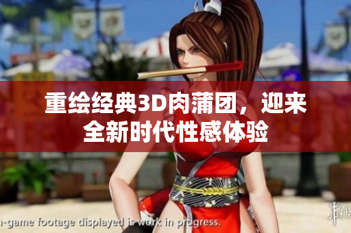 重绘经典3D肉蒲团，迎来全新时代性感体验