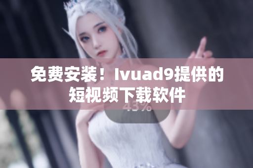 免费安装！Ivuad9提供的短视频下载软件