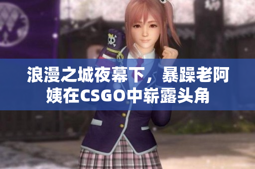 浪漫之城夜幕下，暴躁老阿姨在CSGO中崭露头角