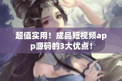 超值实用！成品短视频app源码的3大优点！