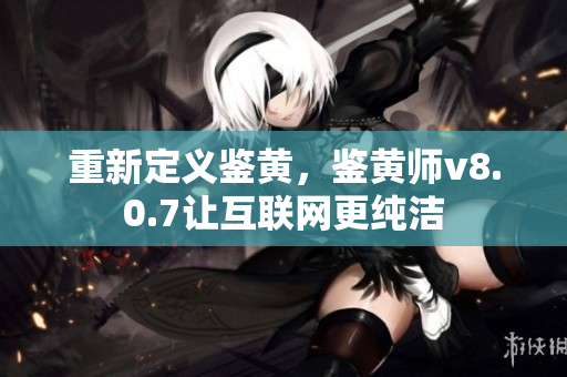 重新定义鉴黄，鉴黄师v8.0.7让互联网更纯洁