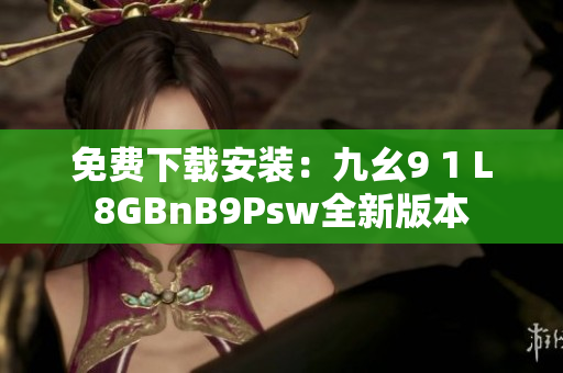免费下载安装：九幺9 1 L8GBnB9Psw全新版本