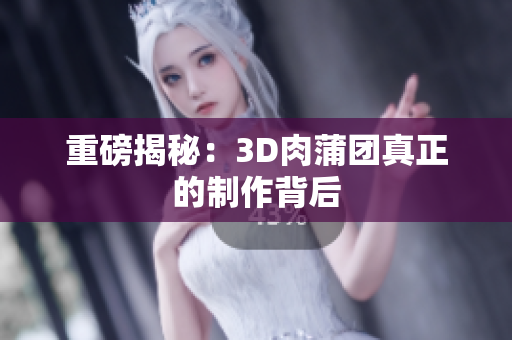 重磅揭秘：3D肉蒲团真正的制作背后