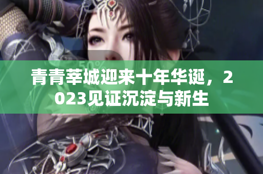 青青莘城迎来十年华诞，2023见证沉淀与新生