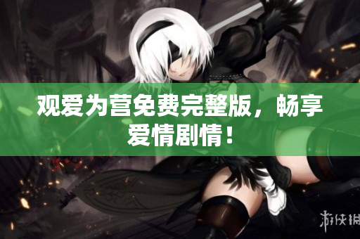 观爱为营免费完整版，畅享爱情剧情！