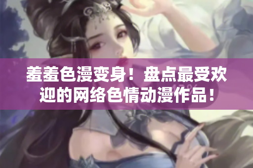羞羞色漫变身！盘点最受欢迎的网络色情动漫作品！