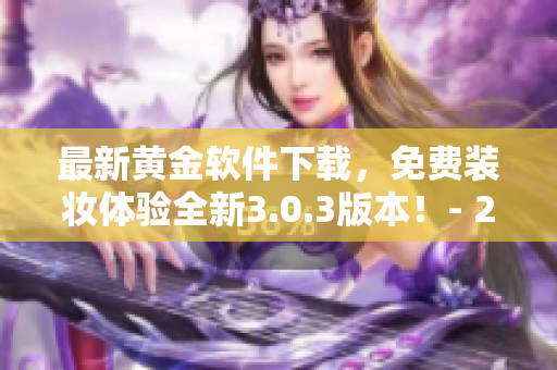 最新黄金软件下载，免费装妆体验全新3.0.3版本！- 2023必备