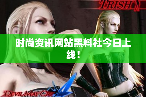 时尚资讯网站黑料社今日上线！