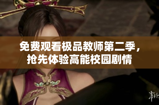 免费观看极品教师第二季，抢先体验高能校园剧情
