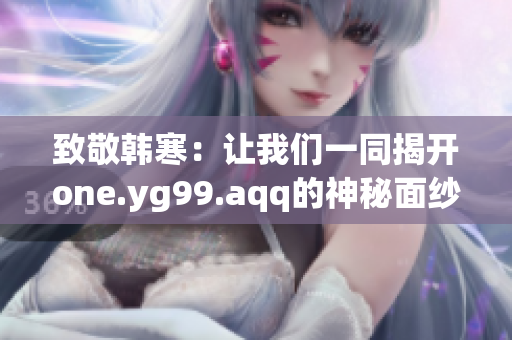 致敬韩寒：让我们一同揭开one.yg99.aqq的神秘面纱