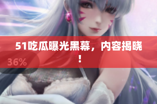 51吃瓜曝光黑幕，内容揭晓！