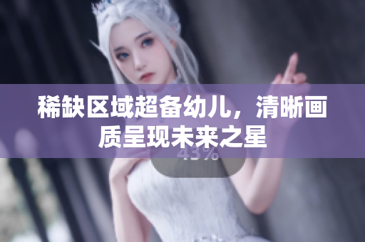 稀缺区域超备幼儿，清晰画质呈现未来之星