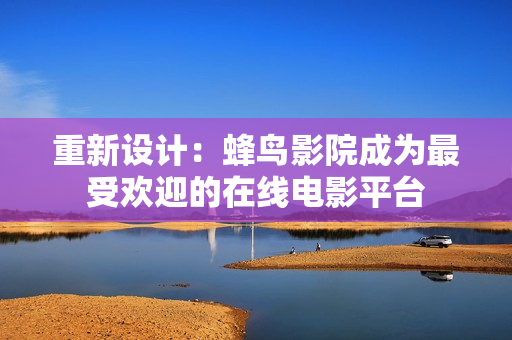 重新设计：蜂鸟影院成为最受欢迎的在线电影平台