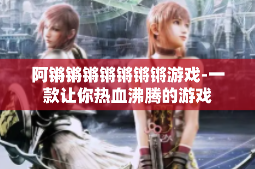 阿锵锵锵锵锵锵锵游戏-一款让你热血沸腾的游戏