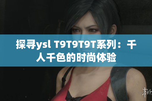 探寻ysl T9T9T9T系列：千人千色的时尚体验