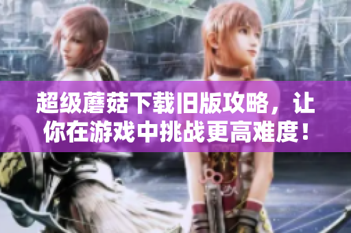 超级蘑菇下载旧版攻略，让你在游戏中挑战更高难度！