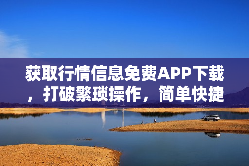 获取行情信息免费APP下载，打破繁琐操作，简单快捷获取！