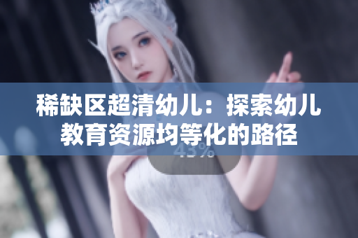 稀缺区超清幼儿：探索幼儿教育资源均等化的路径