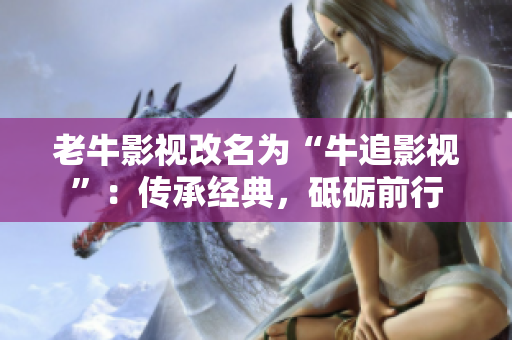 老牛影视改名为“牛追影视”：传承经典，砥砺前行