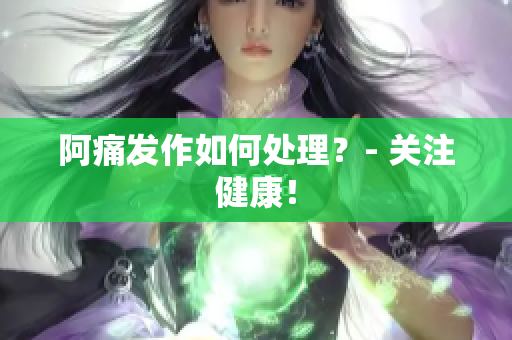 阿痛发作如何处理？- 关注健康！